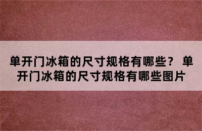 单开门冰箱的尺寸规格有哪些？ 单开门冰箱的尺寸规格有哪些图片